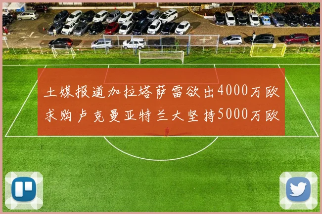 土媒报道加拉塔萨雷欲出4000万欧求购卢克曼亚特兰大坚持5000万欧要价