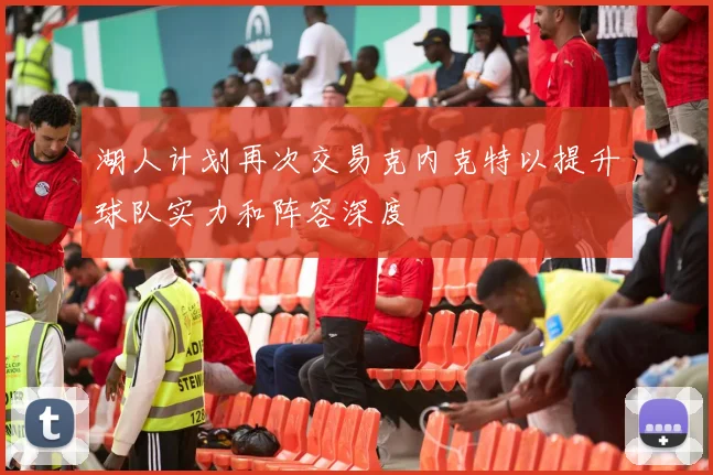 湖人计划再次交易克内克特以提升球队实力和阵容深度
