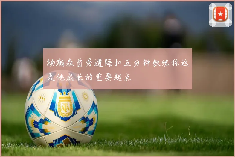 杨瀚森首秀遭隔扣五分钟教练称这是他成长的重要起点