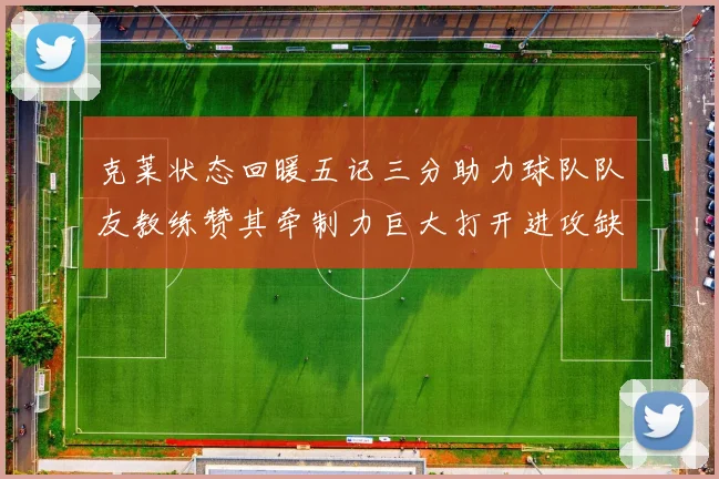 克莱状态回暖五记三分助力球队队友教练赞其牵制力巨大打开进攻缺口