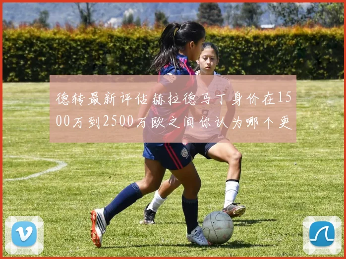 德转最新评估赫拉德马丁身价在1500万到2500万欧之间你认为哪个更合理