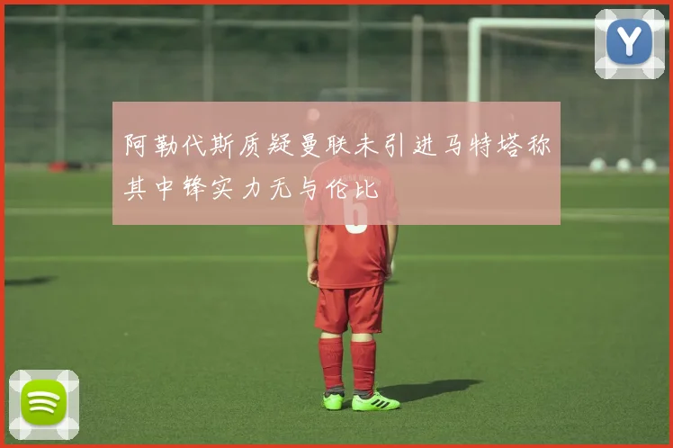 阿勒代斯质疑曼联未引进马特塔称其中锋实力无与伦比