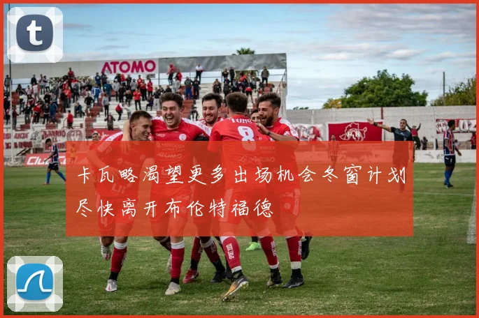 卡瓦略渴望更多出场机会冬窗计划尽快离开布伦特福德