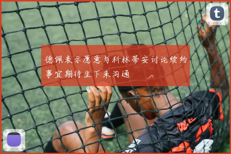 德佩表示愿意与科林蒂安讨论续约事宜期待坐下来沟通