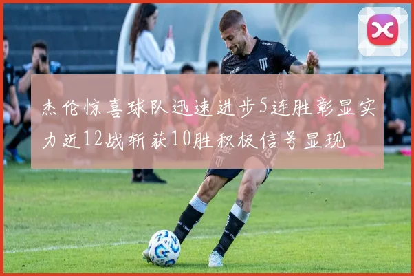 杰伦惊喜球队迅速进步5连胜彰显实力近12战斩获10胜积极信号显现