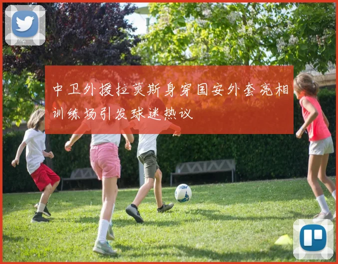 中卫外援拉莫斯身穿国安外套亮相训练场引发球迷热议