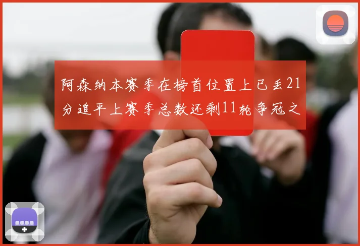 阿森纳本赛季在榜首位置上已丢21分追平上赛季总数还剩11轮争冠之路艰难