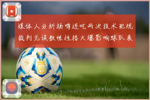 媒体人分析杨鸣连吃两次技术犯规裁判无误教练性格火爆影响球队表现