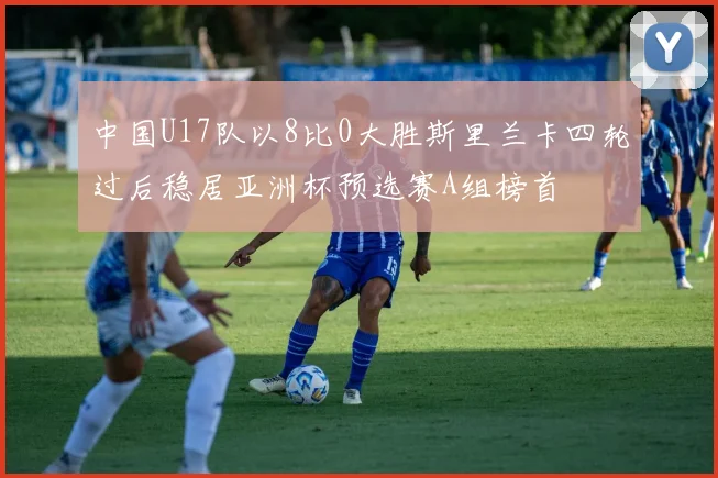 中国U17队以8比0大胜斯里兰卡四轮过后稳居亚洲杯预选赛A组榜首