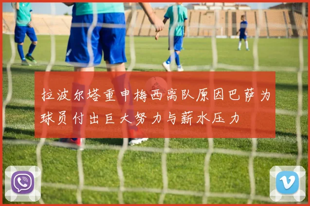 拉波尔塔重申梅西离队原因巴萨为球员付出巨大努力与薪水压力