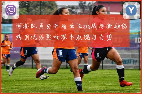 海港队负分开局面临挑战与激励伤病困扰或影响赛季表现与走势