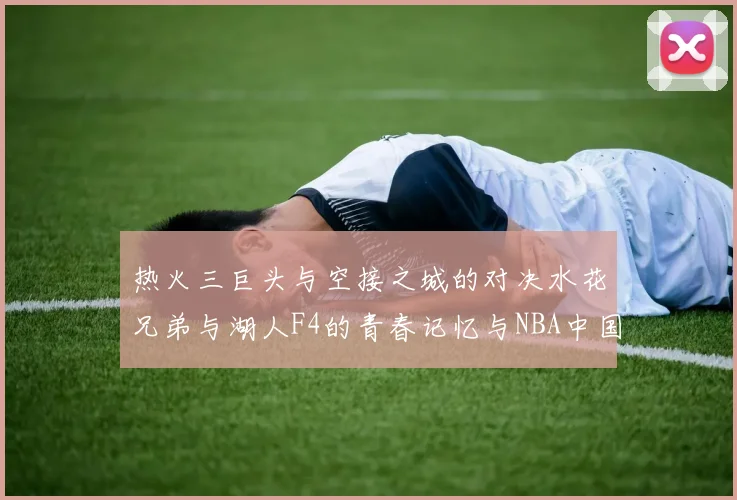 热火三巨头与空接之城的对决水花兄弟与湖人F4的青春记忆与NBA中国赛的交汇