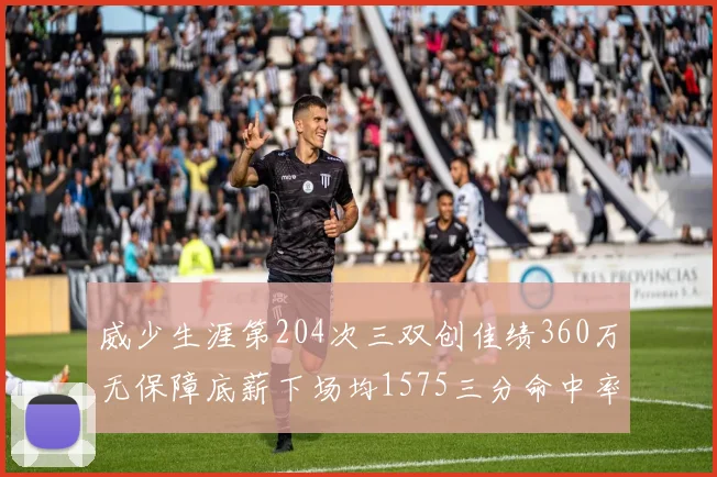 威少生涯第204次三双创佳绩360万无保障底薪下场均1575三分命中率达432