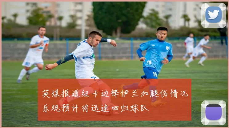 英媒报道纽卡边锋伊兰加腿伤情况乐观预计将迅速回归球队