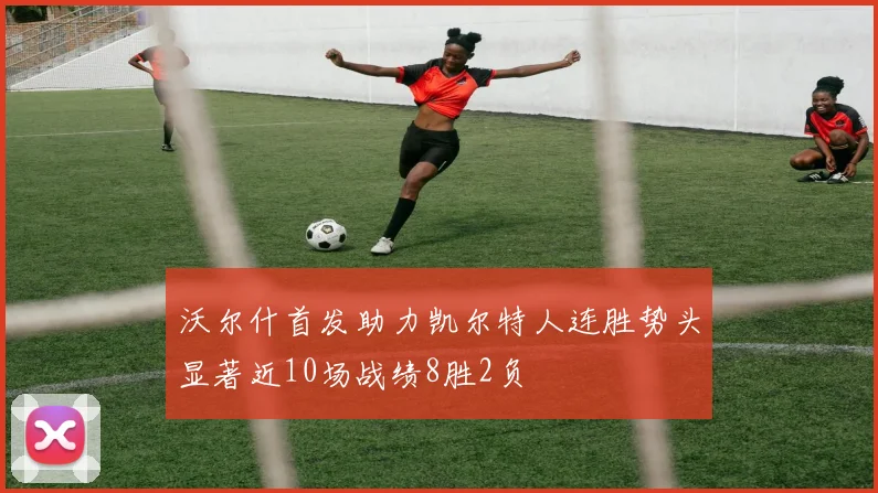 沃尔什首发助力凯尔特人连胜势头显著近10场战绩8胜2负