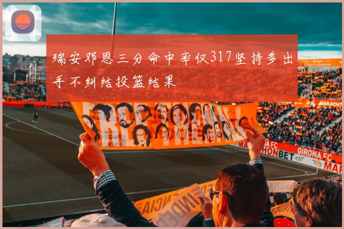 瑞安邓恩三分命中率仅317坚持多出手不纠结投篮结果