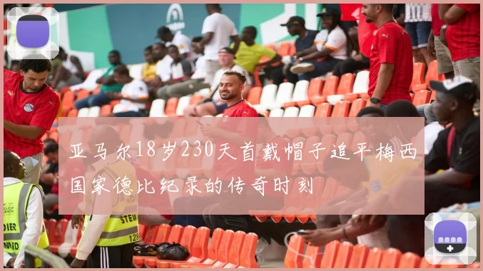 亚马尔18岁230天首戴帽子追平梅西国家德比纪录的传奇时刻
