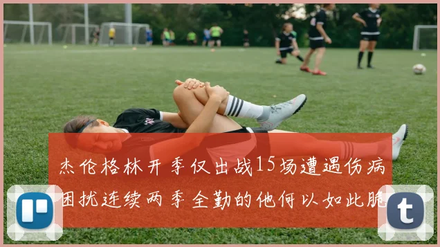 杰伦格林开季仅出战15场遭遇伤病困扰连续两季全勤的他何以如此脆弱