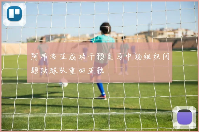 阿韦洛亚成功干预皇马中场组织问题助球队重回正轨