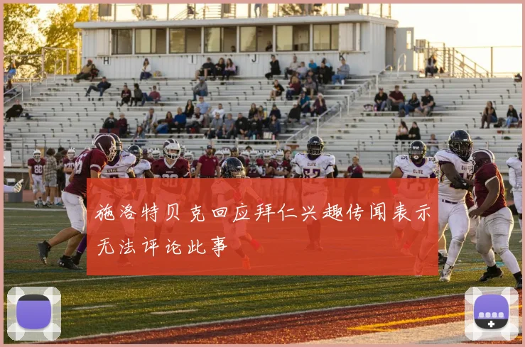 施洛特贝克回应拜仁兴趣传闻表示无法评论此事