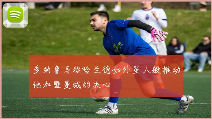 多纳鲁马称哈兰德如外星人般推动他加盟曼城的决心