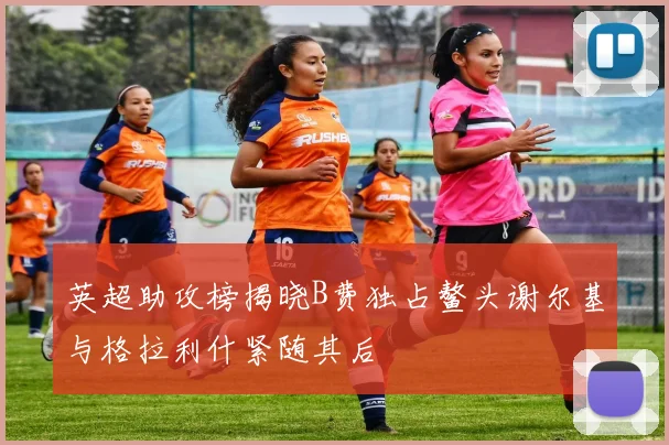 英超助攻榜揭晓B费独占鳌头谢尔基与格拉利什紧随其后