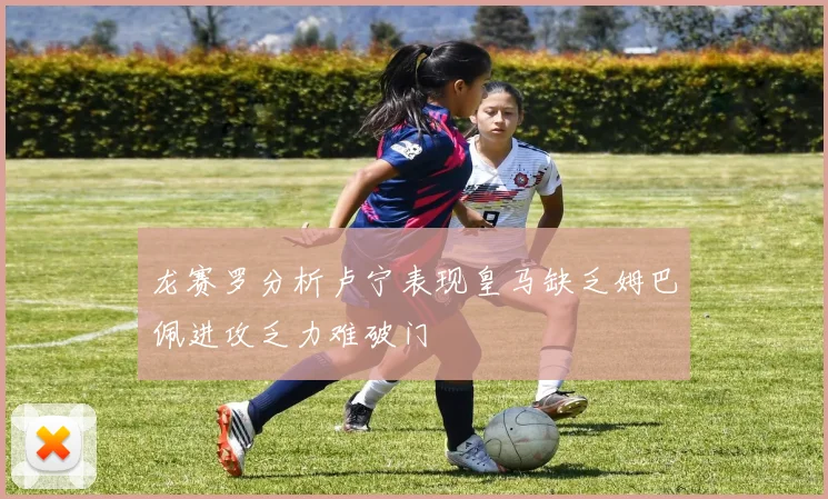 龙赛罗分析卢宁表现皇马缺乏姆巴佩进攻乏力难破门