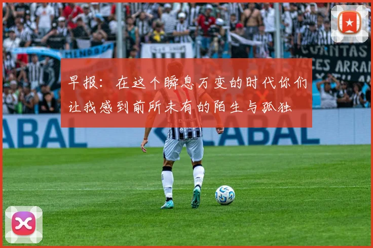 早报：在这个瞬息万变的时代你们让我感到前所未有的陌生与孤独
