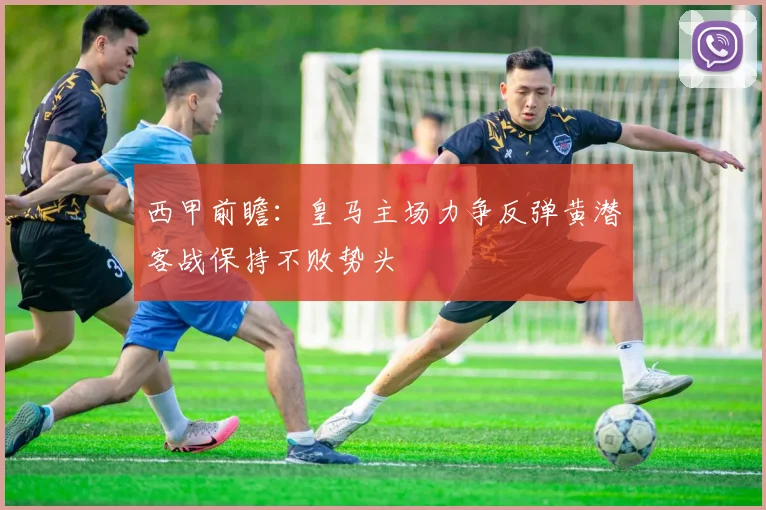 西甲前瞻：皇马主场力争反弹黄潜客战保持不败势头