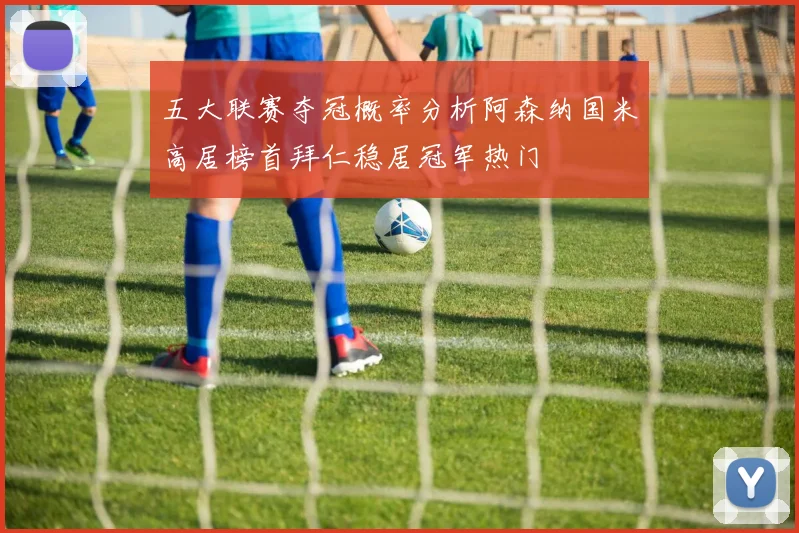 五大联赛夺冠概率分析阿森纳国米高居榜首拜仁稳居冠军热门