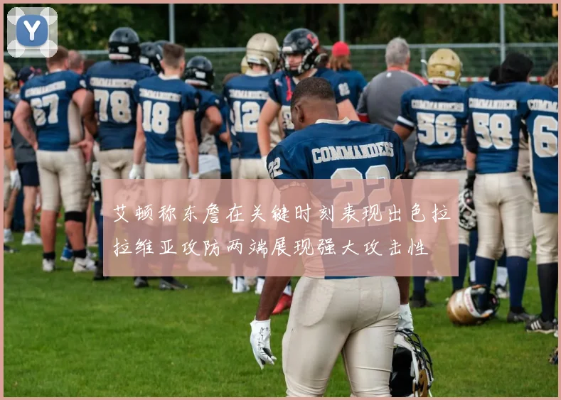 艾顿称东詹在关键时刻表现出色拉拉维亚攻防两端展现强大攻击性