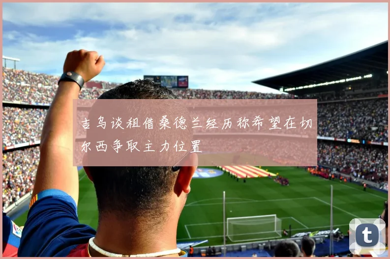 吉乌谈租借桑德兰经历称希望在切尔西争取主力位置