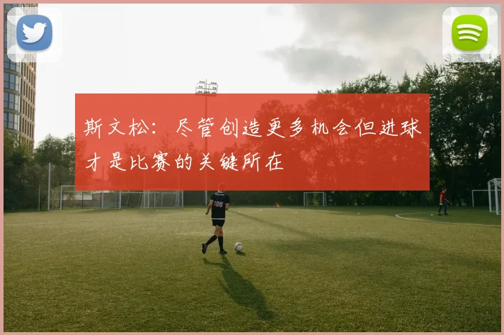 斯文松：尽管创造更多机会但进球才是比赛的关键所在