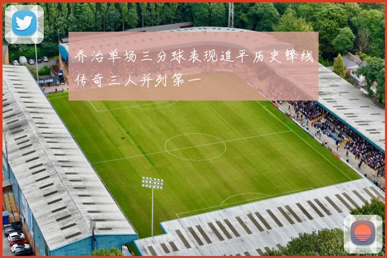 乔治单场三分球表现追平历史锋线传奇三人并列第一