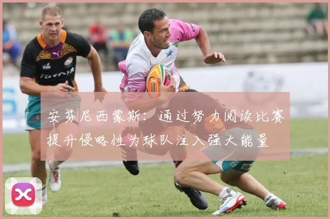 安芬尼西蒙斯：通过努力阅读比赛提升侵略性为球队注入强大能量