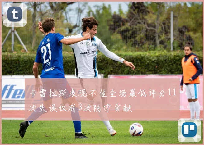 卡雷拉斯表现不佳全场最低评分11次失误仅有3次防守贡献