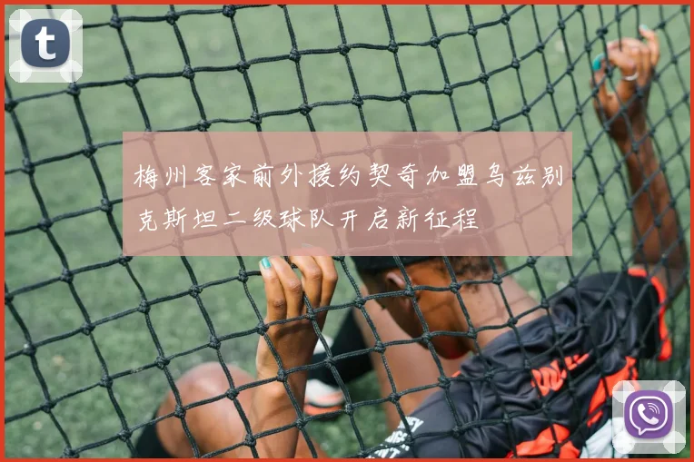 梅州客家前外援约契奇加盟乌兹别克斯坦二级球队开启新征程