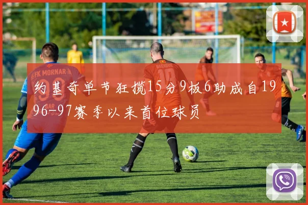 约基奇单节狂揽15分9板6助成自1996-97赛季以来首位球员