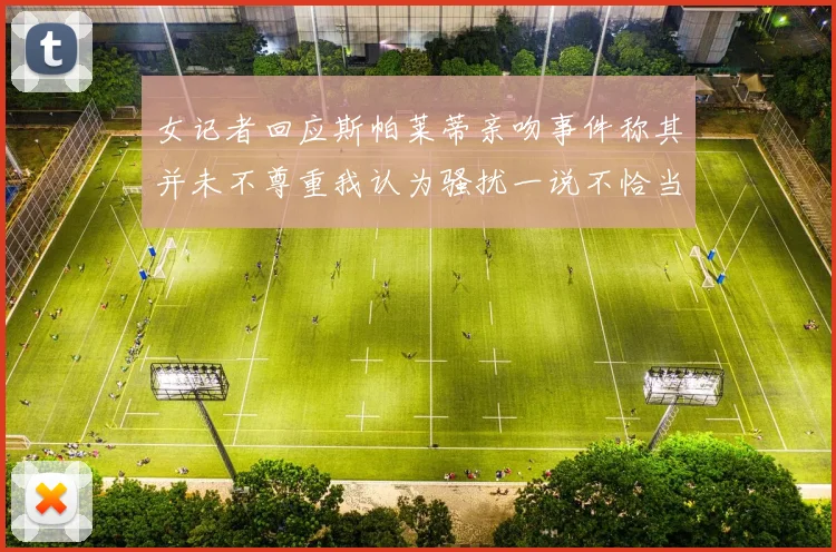 女记者回应斯帕莱蒂亲吻事件称其并未不尊重我认为骚扰一说不恰当