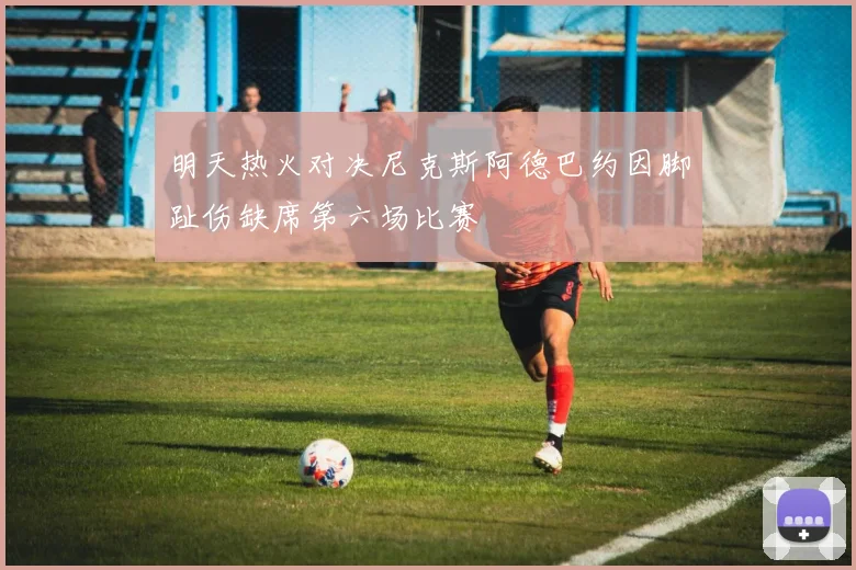 明天热火对决尼克斯阿德巴约因脚趾伤缺席第六场比赛