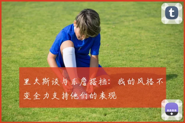 里夫斯谈与东詹搭档：我的风格不变全力支持他们的表现