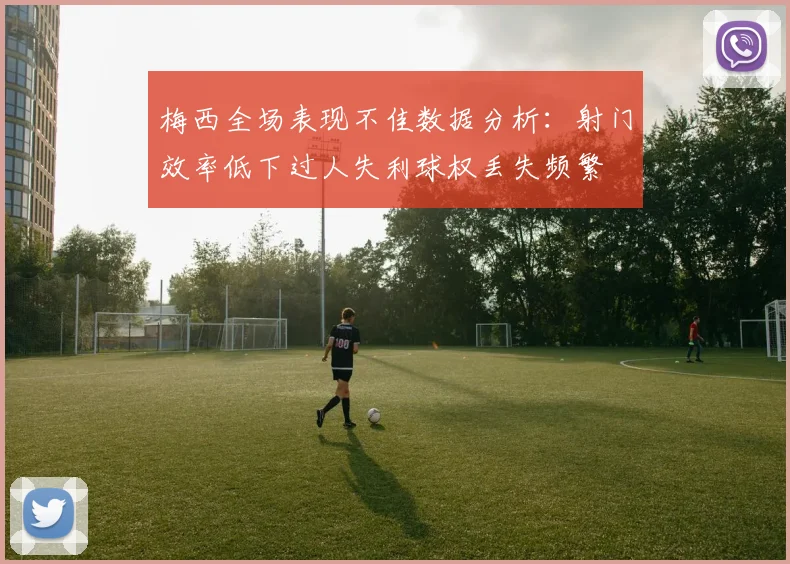 梅西全场表现不佳数据分析：射门效率低下过人失利球权丢失频繁