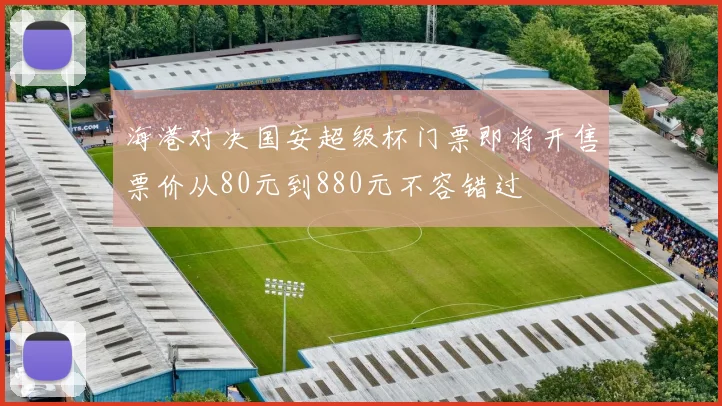 海港对决国安超级杯门票即将开售票价从80元到880元不容错过