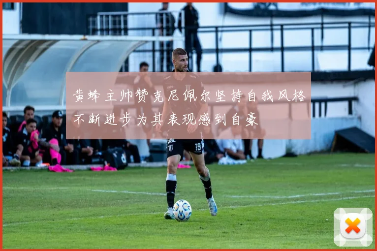 黄蜂主帅赞克尼佩尔坚持自我风格不断进步为其表现感到自豪