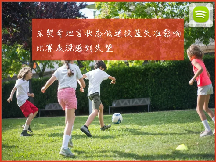 东契奇坦言状态低迷投篮失准影响比赛表现感到失望