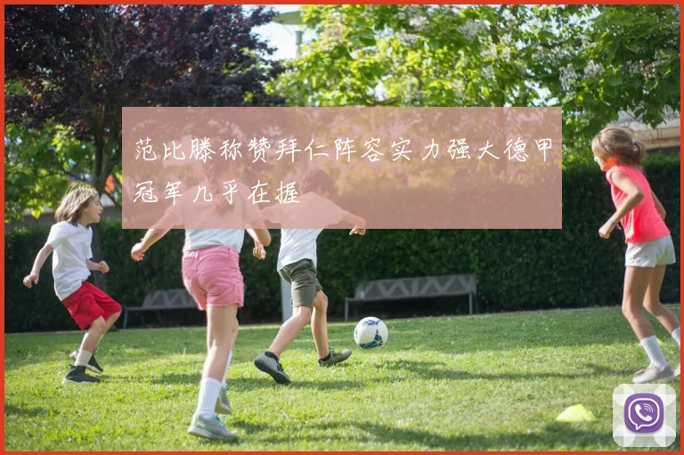 范比滕称赞拜仁阵容实力强大德甲冠军几乎在握