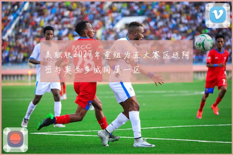 美职联2027年重组为五大赛区迈阿密与奥兰多城同属一区