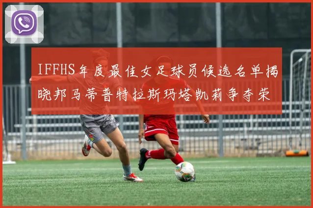 IFFHS年度最佳女足球员候选名单揭晓邦马蒂普特拉斯玛塔凯莉争夺荣誉