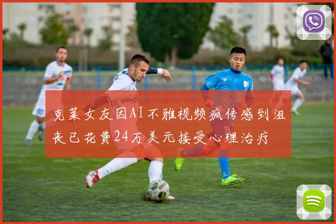 克莱女友因AI不雅视频疯传感到沮丧已花费24万美元接受心理治疗