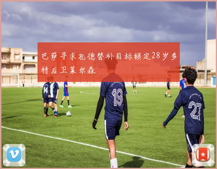 巴萨寻求孔德替补目标锁定28岁多特后卫莱尔森